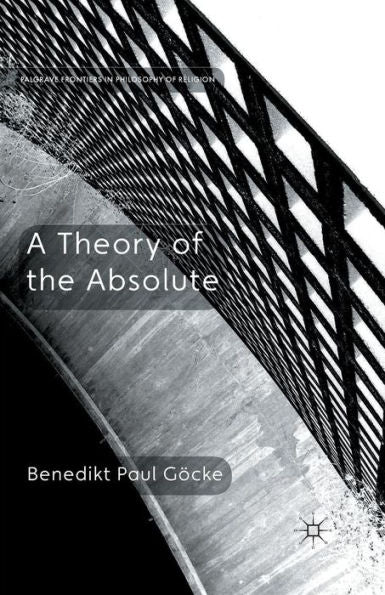 A Theory Of The Absolute (Palgrave Frontiers In Philosophy Of Religion)
