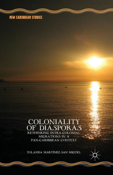 Coloniality Of Diasporas: Rethinking Intra-Colonial Migrations In A Pan-Caribbean Context (New Caribbean Studies)