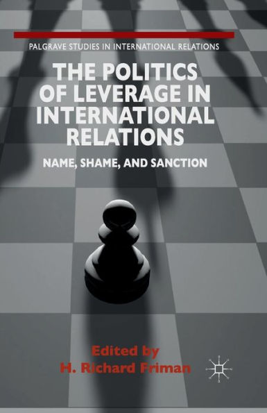 The Politics Of Leverage In International Relations: Name, Shame, And Sanction (Palgrave Studies In International Relations)
