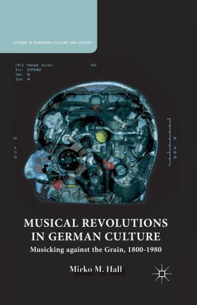 Musical Revolutions In German Culture: Musicking Against The Grain, 1800-1980 (Studies In European Culture And History)