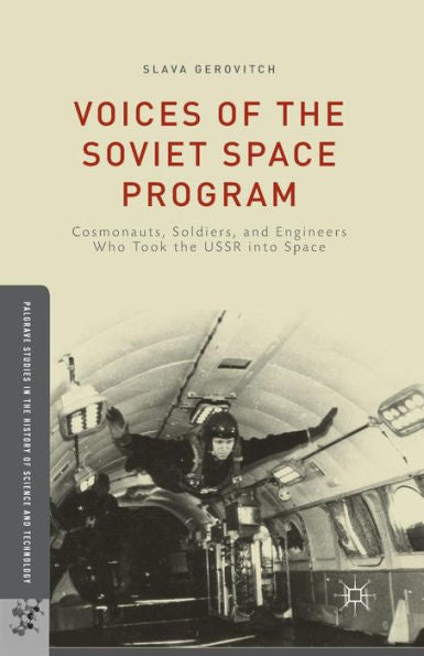 Voices Of The Soviet Space Program: Cosmonauts, Soldiers, And Engineers Who Took The Ussr Into Space (Palgrave Studies In The History Of Science And Technology)