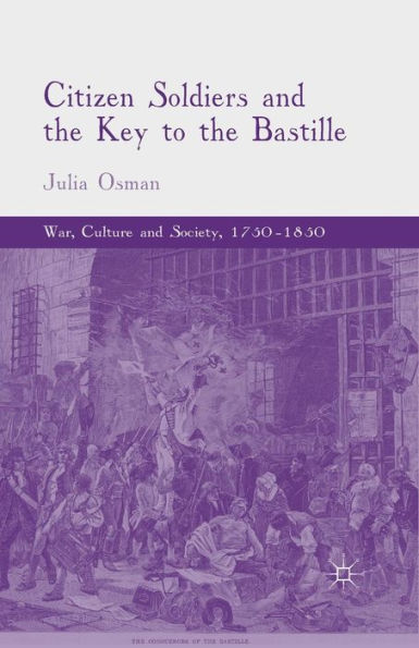 Citizen Soldiers And The Key To The Bastille (War, Culture And Society, 1750?850)