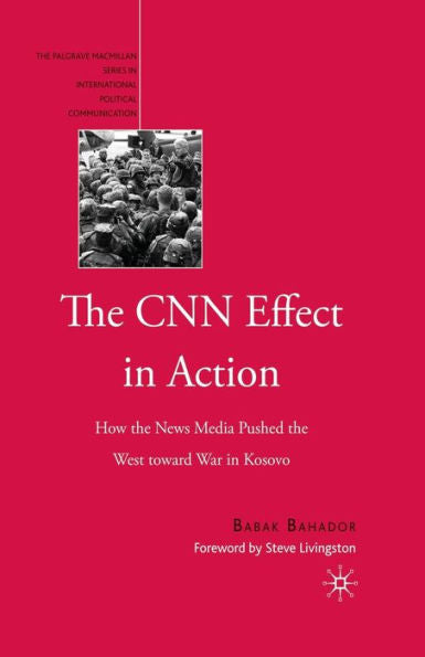 The Cnn Effect In Action: How The News Media Pushed The West Toward War In Kosovo (The Palgrave Macmillan Series In International Political Communication)