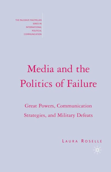 Media And The Politics Of Failure: Great Powers, Communication Strategies, And Military Defeats (The Palgrave Macmillan Series In International Political Communication)