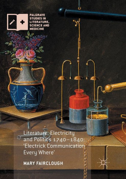 Literature, Electricity And Politics 1740?840: ?lectrick Communication Every Where?(Palgrave Studies In Literature, Science And Medicine)
