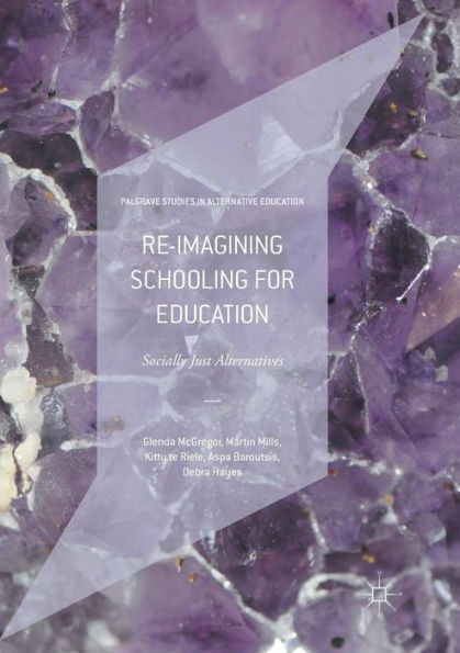 Re-Imagining Schooling For Education: Socially Just Alternatives (Palgrave Studies In Alternative Education)
