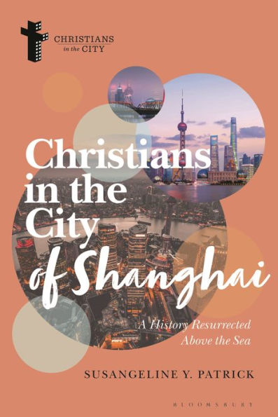 Christians In The City Of Shanghai: A History Resurrected Above The Sea (Christians In The City: Studies In Contemporary Global Christianity)