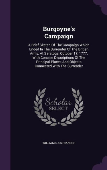 Burgoyne's Campaign: A Brief Sketch Of The Campaign Which Ended In The Surrender Of The British Army, At Saratoga, October 17, 1777, With Concise ... And Objects Connected With The Surrender