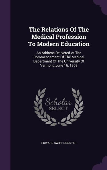 The Relations Of The Medical Profession To Modern Education: An Address Delivered At The Commencement Of The Medical Department Of The University Of Vermont, June 16, 1869