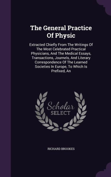 The General Practice Of Physic: Extracted Chiefly From The Writings Of The Most Celebrated Practical Physicians, And The Medical Essays, Transactions, ... Societies In Europe, To Which Is Prefixed, An