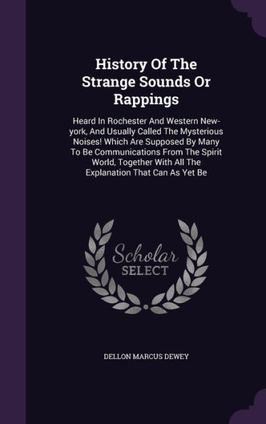 History Of The Strange Sounds Or Rappings: Heard In Rochester And Western New-York, And Usually Called The Mysterious Noises! Which Are Supposed By ... With All The Explanation That Can As Yet Be