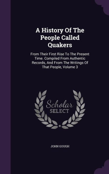 A History Of The People Called Quakers: From Their First Rise To The Present Time. Compiled From Authentic Records, And From The Writings Of That People, Volume 3