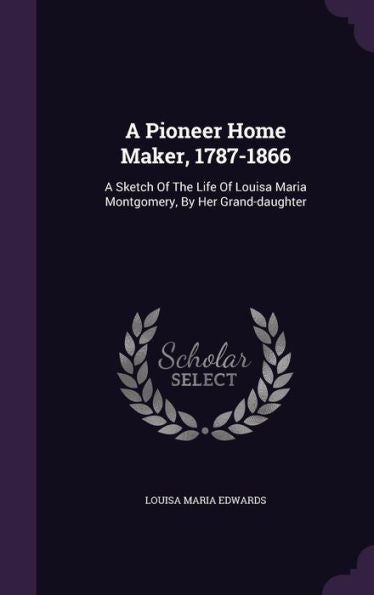 A Pioneer Home Maker, 1787-1866: A Sketch Of The Life Of Louisa Maria Montgomery, By Her Grand-Daughter