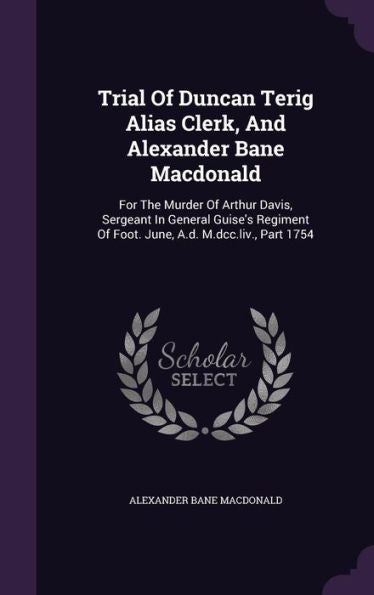 Trial Of Duncan Terig Alias Clerk, And Alexander Bane Macdonald: For The Murder Of Arthur Davis, Sergeant In General Guise's Regiment Of Foot. June, A.D. M.Dcc.Liv., Part 1754