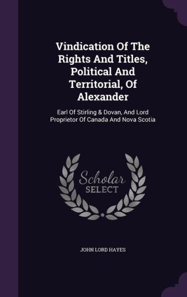 Vindication Of The Rights And Titles, Political And Territorial, Of Alexander: Earl Of Stirling & Dovan, And Lord Proprietor Of Canada And Nova Scotia