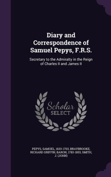 Diary And Correspondence Of Samuel Pepys, F.R.S.: Secretary To The Admiralty In The Reign Of Charles Ii And James Ii