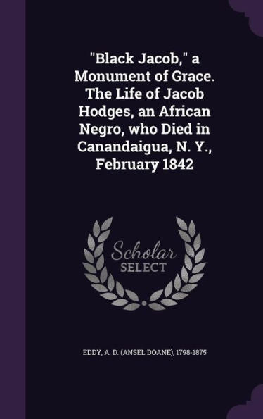 Black Jacob, A Monument Of Grace. The Life Of Jacob Hodges, An African Negro, Who Died In Canandaigua, N. Y., February 1842