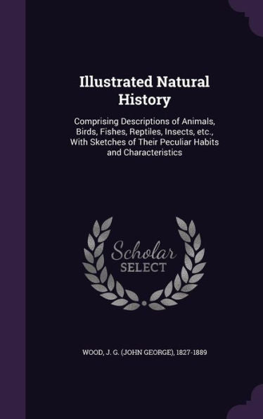 Illustrated Natural History: Comprising Descriptions Of Animals, Birds, Fishes, Reptiles, Insects, Etc., With Sketches Of Their Peculiar Habits And Characteristics