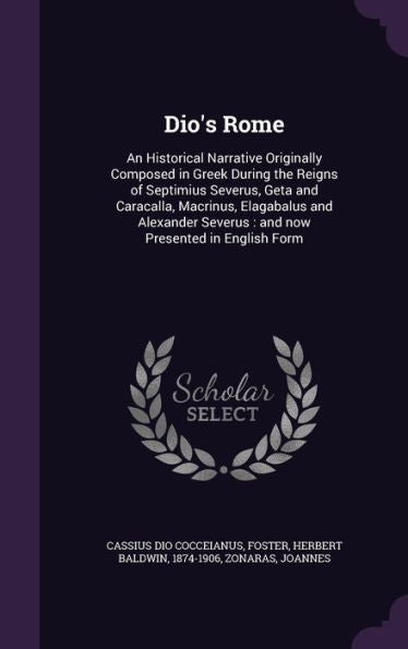 Dio's Rome: An Historical Narrative Originally Composed In Greek During The Reigns Of Septimius Severus, Geta And Caracalla, Macrinus, Elagabalus And ... Severus: And Now Presented In English Form