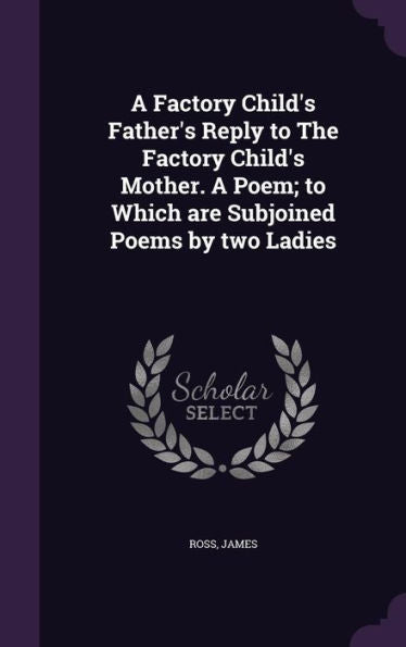 A Factory Child's Father's Reply To The Factory Child's Mother. A Poem; To Which Are Subjoined Poems By Two Ladies