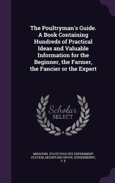 The Poultryman's Guide. A Book Containing Hundreds Of Practical Ideas And Valuable Information For The Beginner, The Farmer, The Fancier Or The Expert