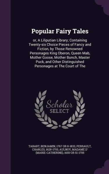 Popular Fairy Tales: Or, A Liliputian Library; Containing Twenty-Six Choice Pieces Of Fancy And Fiction, By Those Renowned Personages King Oberon, ... Distinguished Personages At The Court Of The