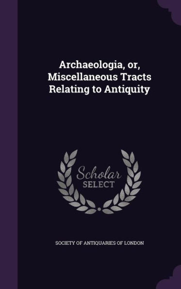 Archaeologia, Or, Miscellaneous Tracts Relating To Antiquity