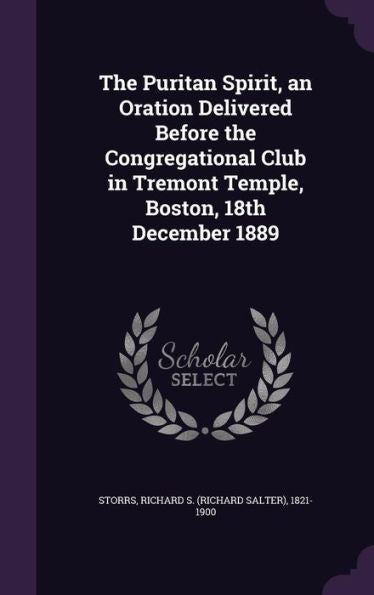 The Puritan Spirit, An Oration Delivered Before The Congregational Club In Tremont Temple, Boston, 18Th December 1889