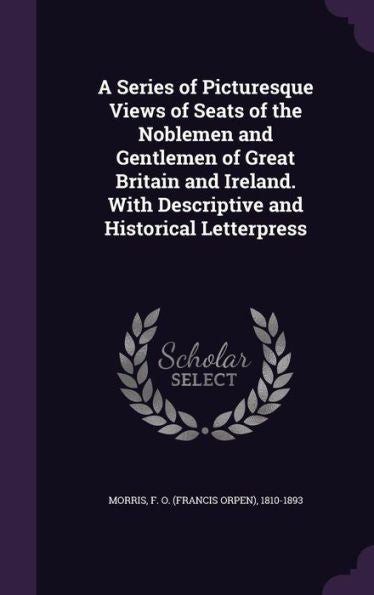 A Series Of Picturesque Views Of Seats Of The Noblemen And Gentlemen Of Great Britain And Ireland. With Descriptive And Historical Letterpress