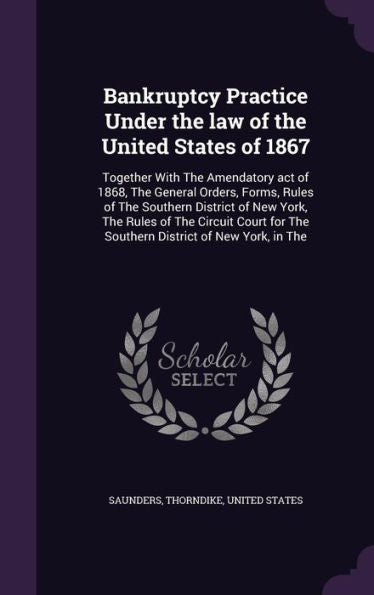Bankruptcy Practice Under The Law Of The United States Of 1867: Together With The Amendatory Act Of 1868, The General Orders, Forms, Rules Of The ... For The Southern District Of New York, In The