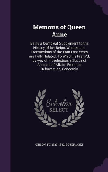 Memoirs Of Queen Anne: Being A Compleat Supplement To The History Of Her Reign, Wherein The Transactions Of The Four Last Years Are Fully Related. To ... Of Affairs From The Reformation, Concernin