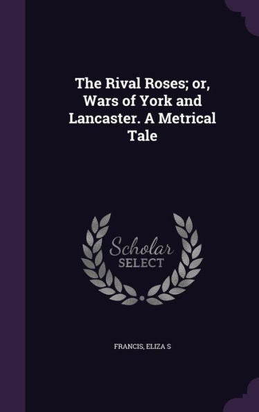 The Rival Roses; Or, Wars Of York And Lancaster. A Metrical Tale