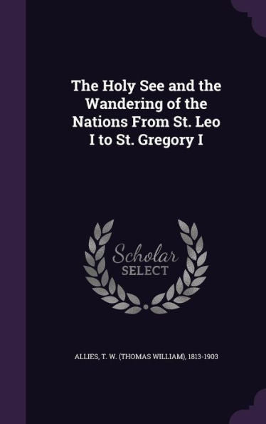The Holy See And The Wandering Of The Nations From St. Leo I To St. Gregory I