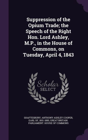 Suppression Of The Opium Trade; The Speech Of The Right Hon. Lord Ashley, M.P., In The House Of Commons, On Tuesday, April 4, 1843