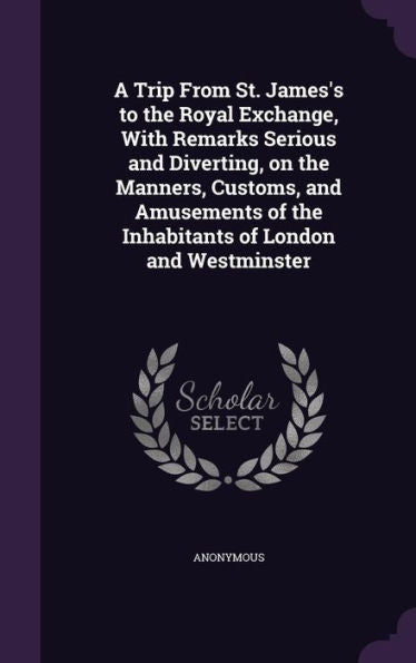 A Trip From St. James's To The Royal Exchange, With Remarks Serious And Diverting, On The Manners, Customs, And Amusements Of The Inhabitants Of London And Westminster