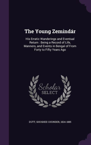 The Young Zemind?: His Erratic Wanderings And Eventual Return: Being A Record Of Life, Manners, And Events In Bengal Of From Forty To Fifty Years Ago