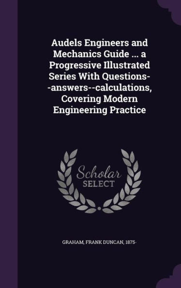 Audels Engineers And Mechanics Guide ... A Progressive Illustrated Series With Questions--Answers--Calculations, Covering Modern Engineering Practice