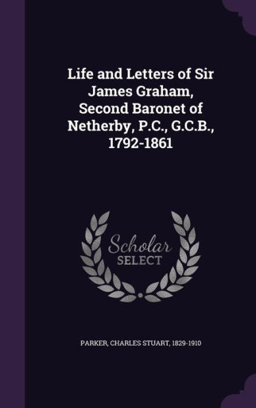 Life And Letters Of Sir James Graham, Second Baronet Of Netherby, P.C., G.C.B., 1792-1861