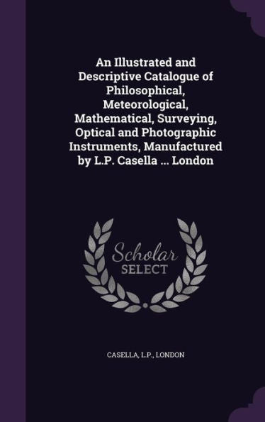 An Illustrated And Descriptive Catalogue Of Philosophical, Meteorological, Mathematical, Surveying, Optical And Photographic Instruments, Manufactured By L.P. Casella ... London