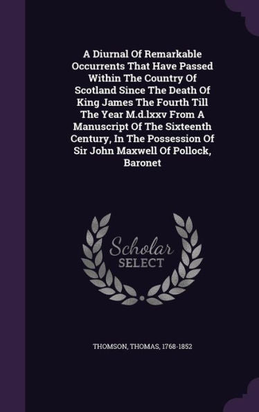 A Diurnal Of Remarkable Occurrents That Have Passed Within The Country Of Scotland Since The Death Of King James The Fourth Till The Year M.D.Lxxv ... Of Sir John Maxwell Of Pollock, Baronet