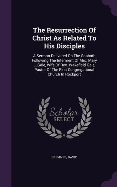 The Resurrection Of Christ As Related To His Disciples: A Sermon Delivered On The Sabbath Following The Interment Of Mrs. Mary L. Gale, Wife Of Rev. ... The First Congregational Church In Rockport