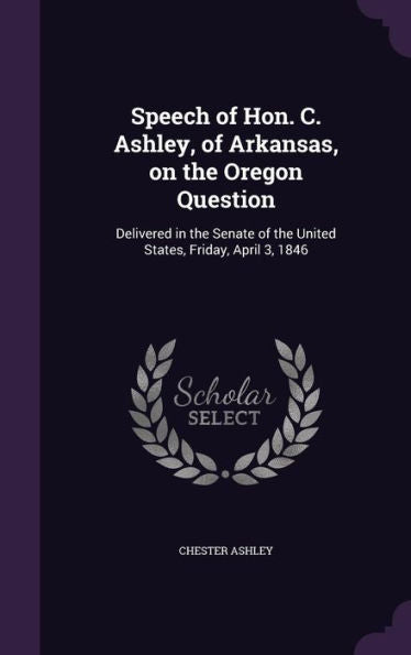 Speech Of Hon. C. Ashley, Of Arkansas, On The Oregon Question: Delivered In The Senate Of The United States, Friday, April 3, 1846