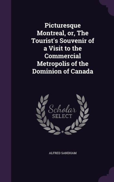 Picturesque Montreal, Or, The Tourist's Souvenir Of A Visit To The Commercial Metropolis Of The Dominion Of Canada
