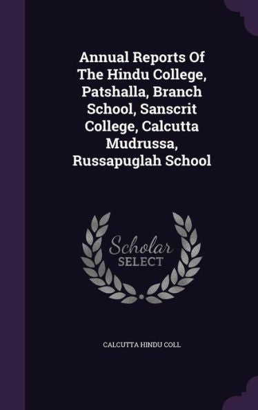 Annual Reports Of The Hindu College, Patshalla, Branch School, Sanscrit College, Calcutta Mudrussa, Russapuglah School