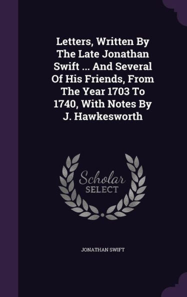 Letters, Written By The Late Jonathan Swift ... And Several Of His Friends, From The Year 1703 To 1740, With Notes By J. Hawkesworth