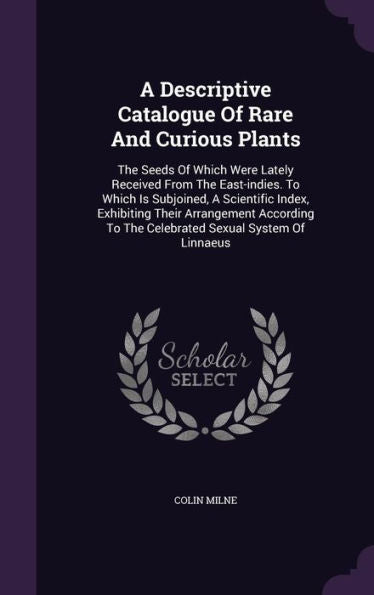 A Descriptive Catalogue Of Rare And Curious Plants: The Seeds Of Which Were Lately Received From The East-Indies. To Which Is Subjoined, A Scientific ... To The Celebrated Sexual System Of Linnaeus