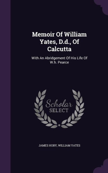 Memoir Of William Yates, D.D., Of Calcutta: With An Abridgement Of His Life Of W.H. Pearce