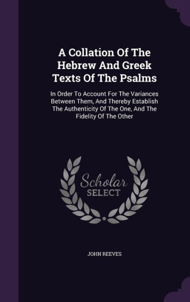 A Collation Of The Hebrew And Greek Texts Of The Psalms: In Order To Account For The Variances Between Them, And Thereby Establish The Authenticity Of The One, And The Fidelity Of The Other