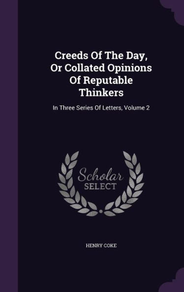 Creeds Of The Day, Or Collated Opinions Of Reputable Thinkers: In Three Series Of Letters, Volume 2