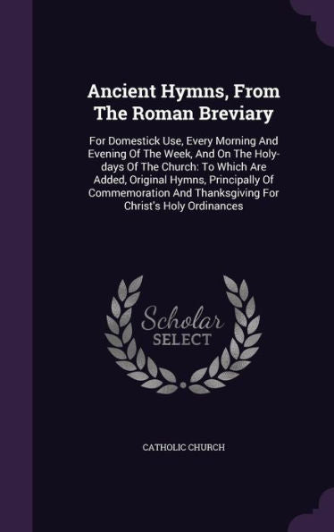 Ancient Hymns, From The Roman Breviary: For Domestick Use, Every Morning And Evening Of The Week, And On The Holy-Days Of The Church: To Which Are ... And Thanksgiving For Christ's Holy Ordinances